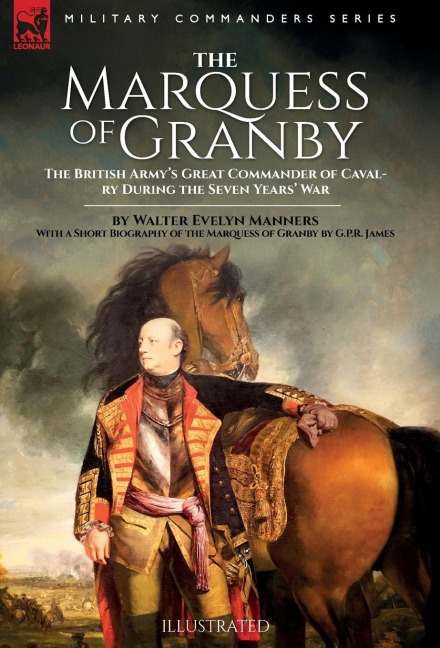 The Marquess of Granby: The British Armys Great Commander of Cavalry During the Seven Years War by Walter Evelyn Manners With a Short Biography of the Marquess of Granby by G.P.R. James