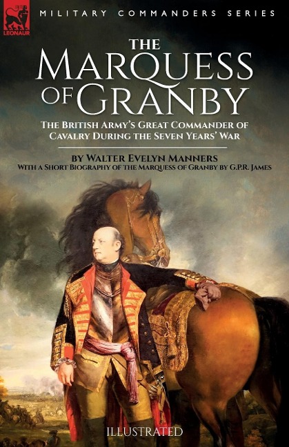 The Marquess of Granby: The British Armys Great Commander of Cavalry During the Seven Years War by Walter Evelyn Manners With a Short Biography of the Marquess of Granby by G.P.R. James