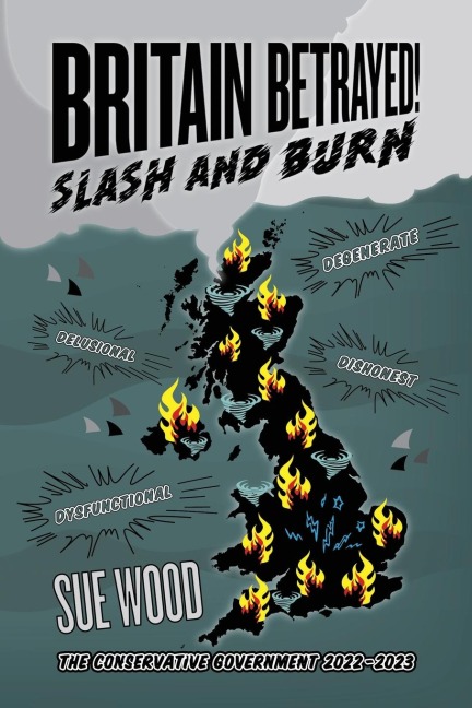 Britain Betrayed. Slash and Burn: Delusional, Dysfunctional, Dishonest and Degenerate.  The Conservative Government 2022-2023