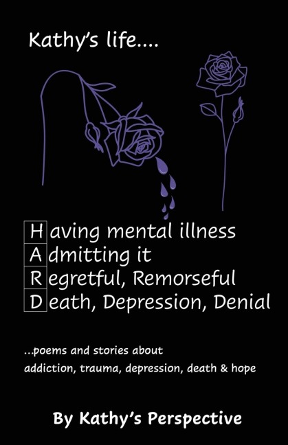 Kathys life... HARD: poems and stories about addiction, trauma, depression, death & hope