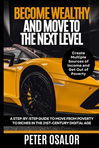 Become Wealthy And Move To The Next Level A Step-By-Step Guide To Move From Poverty To Riches In The 21st-Century Digital Age: (Create Multiple Sources Of Income And Get Out Of Poverty)