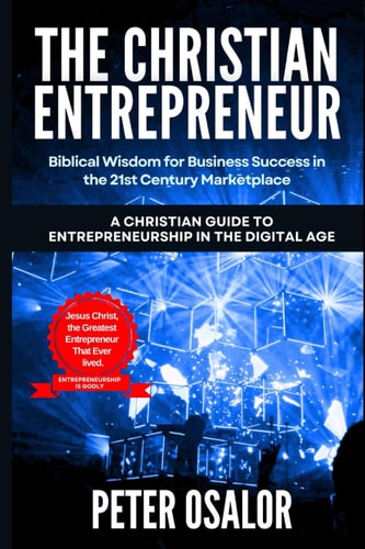 The Christian Entrepreneur Biblical Wisdom for Business Success in the 21st Century Marketplace: (A Christian Guide to Entrepreneurship in the Digital Age)
