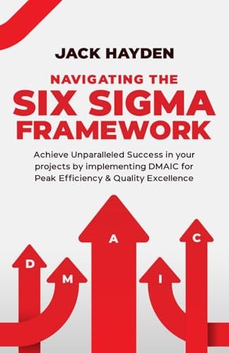 Navigating The Six Sigma Framework: Achieve Unparalleled Success in your projects by implementing DMAIC for Peak Efficiency and Quality Excellence