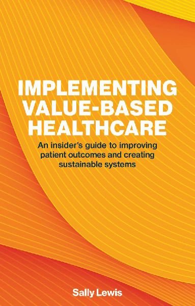 Implementing Value-Based Healthcare: An Insider's Guide to Improving Patient Outcomes and Creating Sustainable Systems