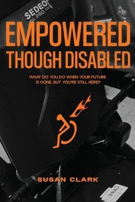 Empowered Though Disabled: What do you do when your life is over, but youre still here?