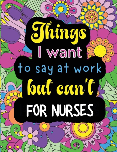 Things I want to say at work but cant for nurses: Funny coloring book with 50 quote designs that all nurses will relate to!