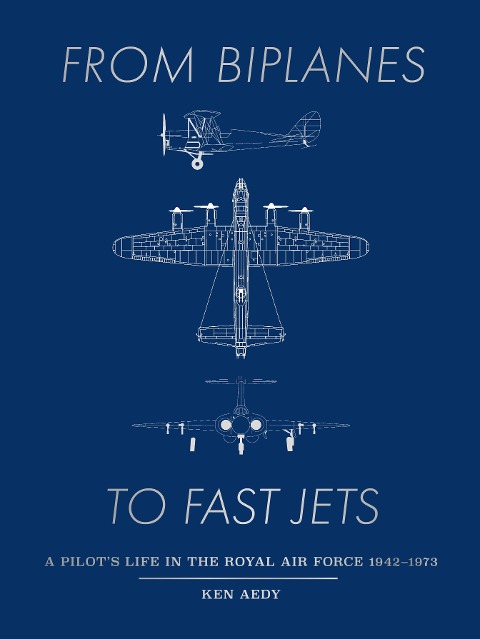 From Biplanes to Fast Jets: A pilot's life in the Royal Air Force 1942-1973
