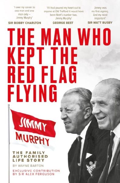 The Man Who Kept The Red Flag Flying: Jimmy Murphy: The Fully Authorised Life Story