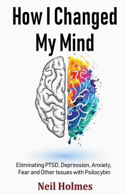 How I Changed My Mind: Eliminating PTSD, Depression, Anxiety, Fear and Other Issues with Psilocybin