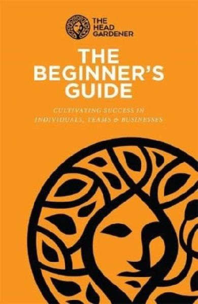 The Beginners Guide: Cultivating Success in Individuals, Teams & Business