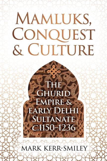 Mamluks, Conquest and Culture: The Ghurid Empire and Early Delhi Sultanate c.1150-1236
