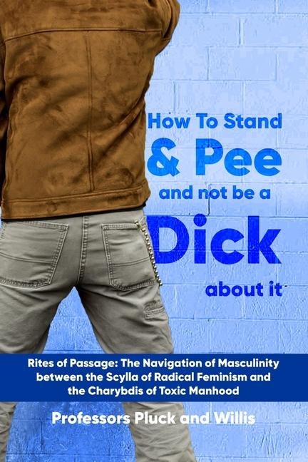 Professor Plucks How to Stand and Pee and not be a Dick about it: Rites of Passage: The Navigation of Masculinity between the Scylla of Radical Feminism and the Charybdis of Toxic Manhood