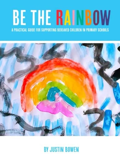 Be The Rainbow A Practical Guide for Supporting Bereaved Children in Primary School