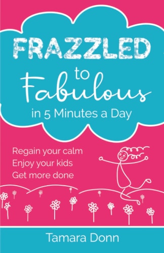 Frazzled to Fabulous in 5 Minutes a Day Regain Your Calm, Enjoy Your Kids, Get More Done