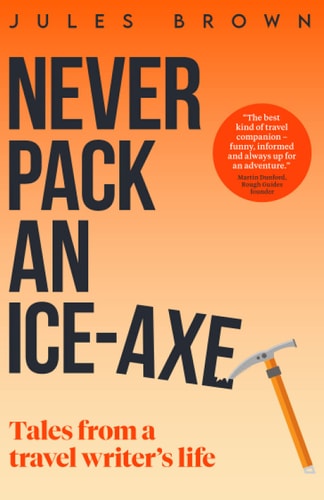 Never Pack an Ice-Axe Tales From a Travel Writer's Life