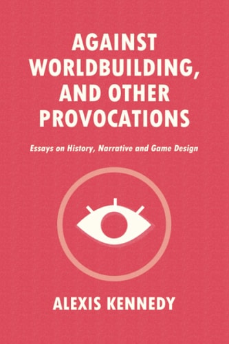 Against Worldbuilding, and Other Provocations Essays on History, Narrative, and Game Design