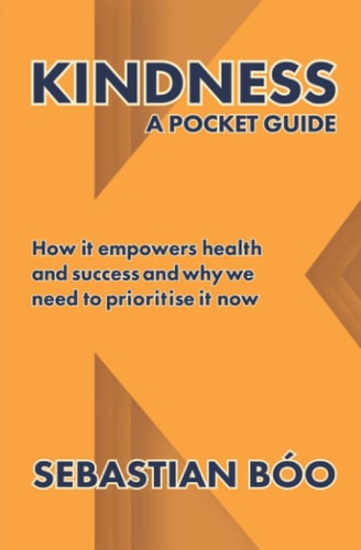 Kindness A Pocket Guide: How it Empowers Health and Success and why We Need to Prioritise it Now