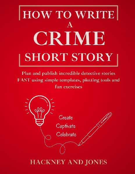 How To Write A Crime Short Story: Plan and publish incredible detective stories FAST using simple templates, plotting tools and fun exercises