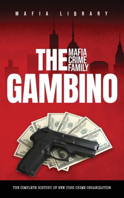 The Gambino Mafia Crime Family: The Complete and Fascinating History of New York Crime Organization