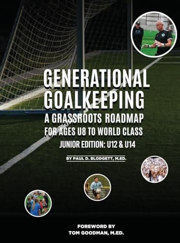 Generational Goalkeeping A Grassroots Roadmap for Ages U8 to World Class (Junior Edition: U12 - U14)