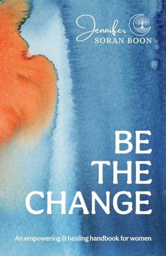 Be the Change An Empowering and Healing Handbook for Women