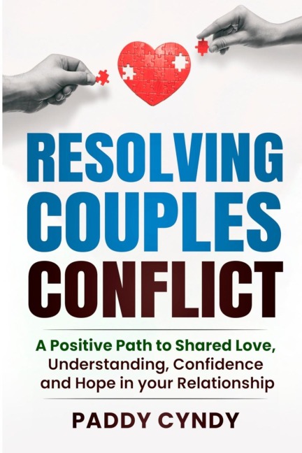 Resolving Couples Conflict: A Positive Path to Shared Love, Understanding, Confidence and Hope in your Relationship
