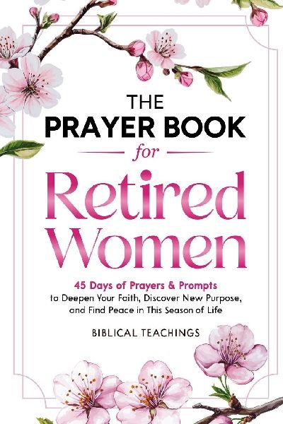 The Prayer Book for Retired Women: 45 Days of Prayers & Prompts to Deepen Your Faith, Discover New Purpose, and Find Peace in This Season of Life