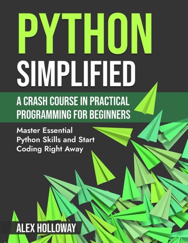 Python Simplified A Crash Course in Practical Programming for Beginners: Master Essential Python Skills and Start Coding Right Away