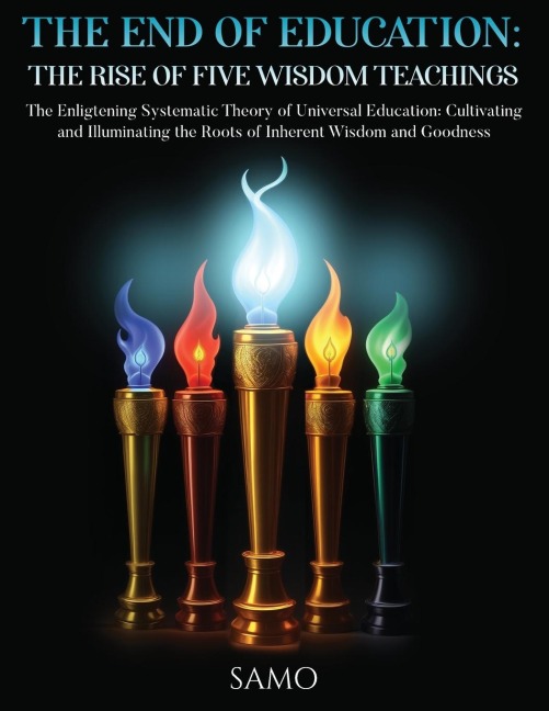 THE END OF EDUCATION: THE RISE OF FIVE WISDOM TEACHINGS: THE RISE OF FIVE WISDOM TEACHINGS: The Enlightening Systematic Theory of Universal Education: Cultivating and Illuminating the Roots of Inherent Wisdom and Goodness