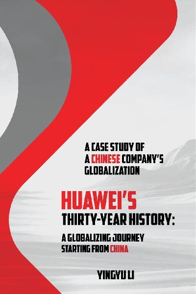Huaweis Thirty-Year History: A Globalizing Journey Starting From China: A Case Study of a Chinese Companys Globalization