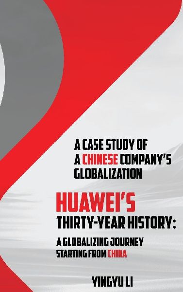 Huaweis Thirty-Year History: A Globalizing Journey Starting From China: A Case Study of a Chinese Companys Globalization