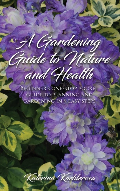 A Gardening Guide to Nature and Health: BEGINNERS ONE-STOP POCKET GUIDE TO PLANNING AND GARDENING IN 9 EASY STEPS