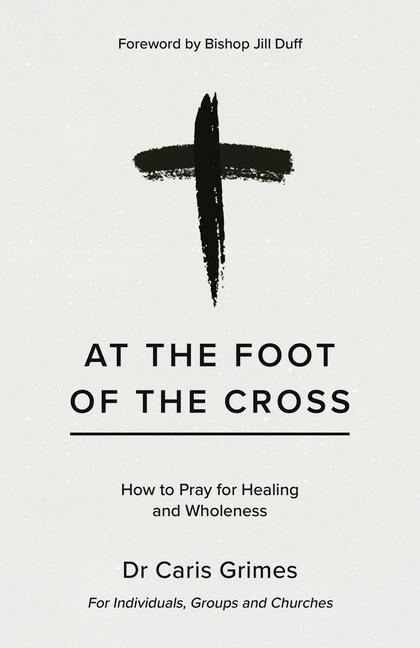 At the Foot of the Cross: How to pray for healing and wholeness