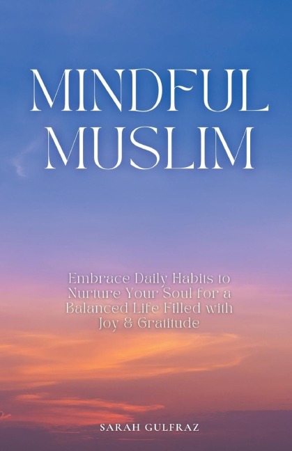 Mindful Muslim: Embrace Daily Habits to Nurture Your Soul for a Balanced Life Filled with Joy & Gratitude