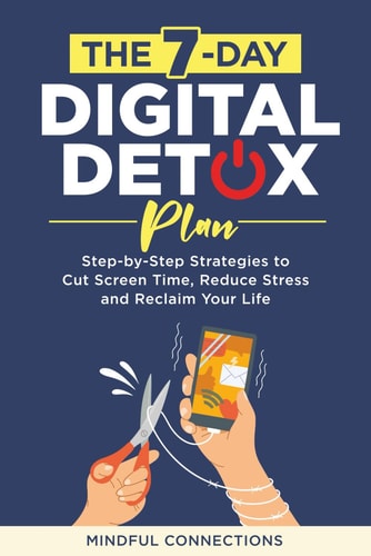The 7-Day Digital Detox Plan Step-by-Step Strategies to Cut Screen Time, Reduce Stress, and Reclaim Your Life