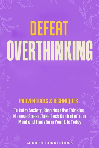 Defeat Overthinking Proven Tools & Techniques to Calm Anxiety, Stop Negative Thinking, Manage Stress, Take Back Control of Your Mind and Transform Your Life Today