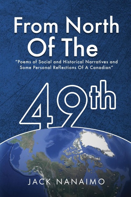 From North Of The 49th: Poems Of Social And Historical Narratives, And Some Personal Reflections Of A Canadian