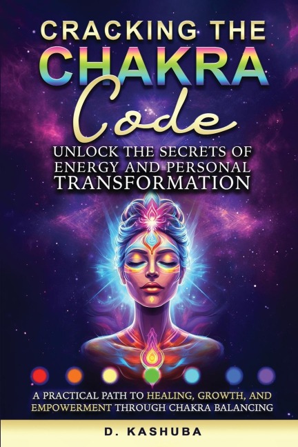 Cracking the Chakra Code: Unlock the Secrets of Energy and Personal Transformation: A Practical Path to Healing, Growth, and Empowerment Through Chakra Balancing