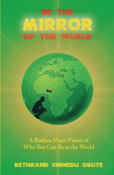 Be the Mirror of the World: A Biafran Mans Vision of Who You Can Be in the World