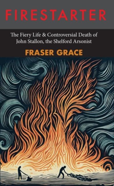 Firestarter: The Fiery Life & Controversial Death of John Stallon, the Shelford Arsonist