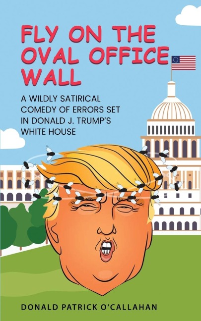 FLY ON THE OVAL OFFICE WALL: A Wildly Satirical Comedy of Errors Set in Donald J. Trumps White House