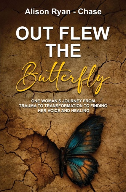 Out Flew the Butterfly: One womans journey from trauma to transformation to finding her voice and healing