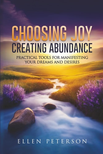 Choosing Joy Creating Abundance Practical Tools for Manifesting Your Dreams and Desires