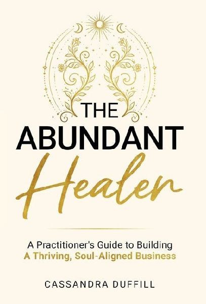 The Abundant Healer: A Practitioners Guide to Building a Thriving, Soul-Aligned Business