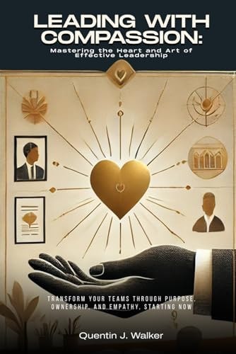 Leading with Compassion Mastering the Heart and Art of Effective Leadership: (Transform Your Teams Through Purpose, Ownership, and Empathy, Starting Now)