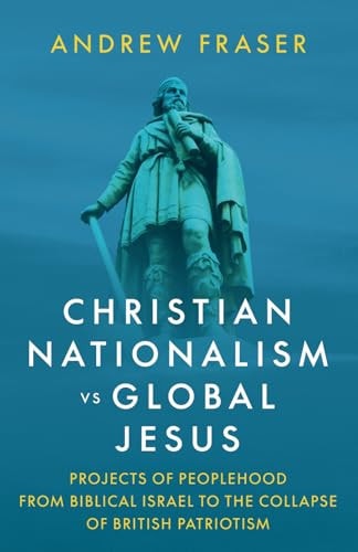 Christian Nationalism Vs Global Jesus Projects of Peoplehood from Biblical Israel to the Collapse of British Patriotism