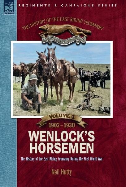 The History of the East Riding Yeomanry VOLUME 1: Wenlocks Horsemen: The East Riding Yeomanry in the First World War 1902-1930