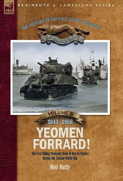 The History of the East Riding Yeomanry Volume 3: Yeomen Forrard!: The East Riding Yeomanry from D-Day to Victory during the Second World War, 1943-1956