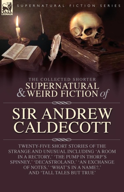 The Collected  Supernatural and Weird  Fiction of  Sir Andrew Caldecott: Twenty-Five Short Stories of the Strange and Unusual Including A Room in a  Rectory, The Pump in Thorps Spinney, Decastroland, An Exchange of Notes, Whats in a Name?, and