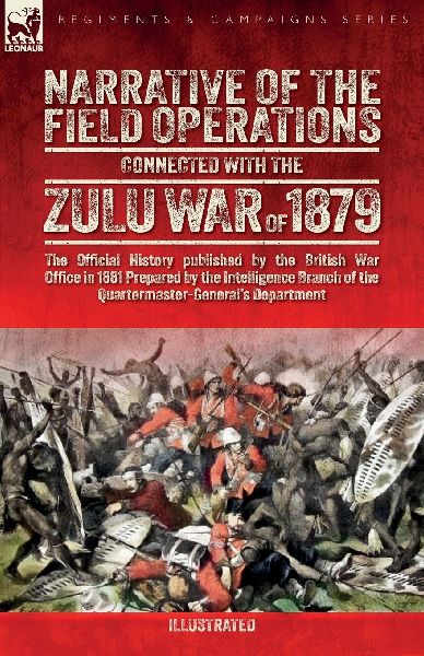 Narrative of the Field Operations Connected with the Zulu War of 1879: The Official History published by the British War Office in 1881 Prepared by the Intelligence Branch of the Quartermaster-Generals Department¿